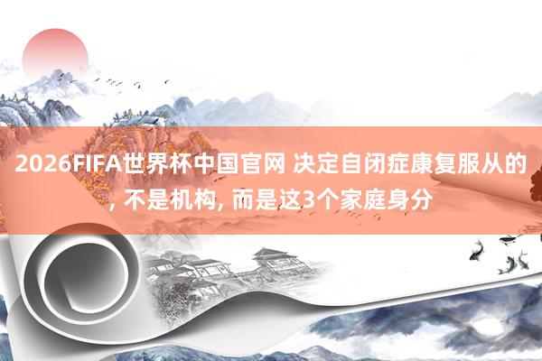 2026FIFA世界杯中国官网 决定自闭症康复服从的， 不是机构， 而是这3个家庭身分