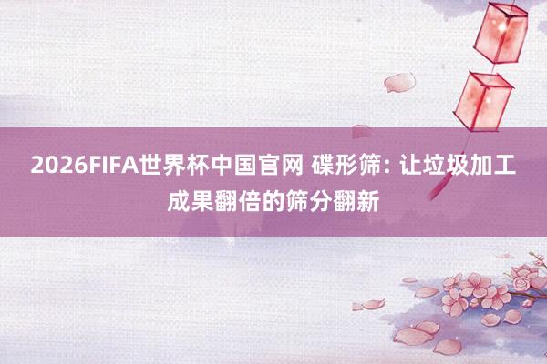 2026FIFA世界杯中国官网 碟形筛: 让垃圾加工成果翻倍的筛分翻新