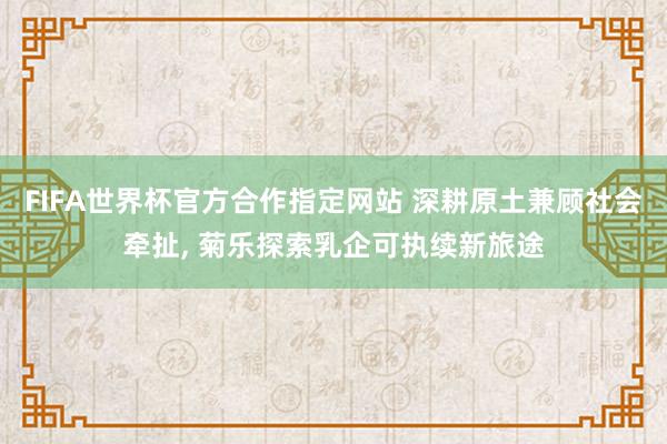 FIFA世界杯官方合作指定网站 深耕原土兼顾社会牵扯， 菊乐探索乳企可执续新旅途