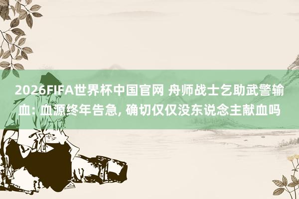 2026FIFA世界杯中国官网 舟师战士乞助武警输血: 血源终年告急， 确切仅仅没东说念主献血吗