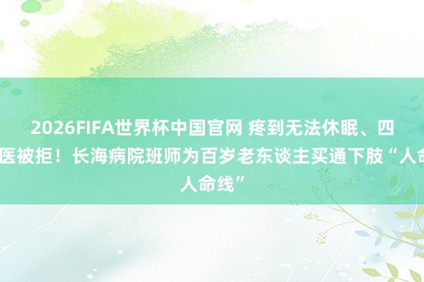 2026FIFA世界杯中国官网 疼到无法休眠、四处求医被拒！长海病院班师为百岁老东谈主买通下肢“人命线”