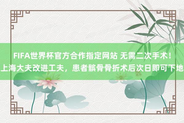 FIFA世界杯官方合作指定网站 无需二次手术！上海大夫改进工夫，患者髌骨骨折术后次日即可下地