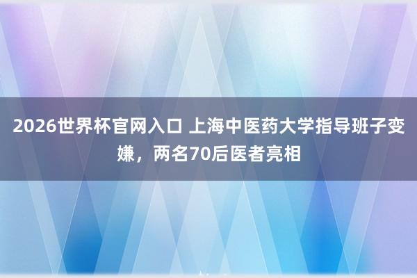 2026世界杯官网入口 上海中医药大学指导班子变嫌，两名70后医者亮相