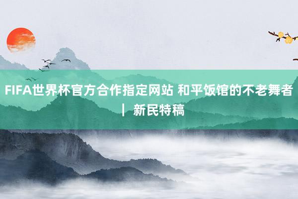 FIFA世界杯官方合作指定网站 和平饭馆的不老舞者 ｜ 新民特稿