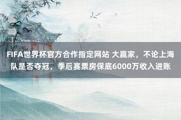 FIFA世界杯官方合作指定网站 大赢家，不论上海队是否夺冠，季后赛票房保底6000万收入进账