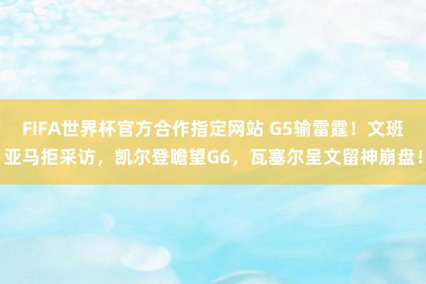 FIFA世界杯官方合作指定网站 G5输雷霆！文班亚马拒采访，凯尔登瞻望G6，瓦塞尔呈文留神崩盘！