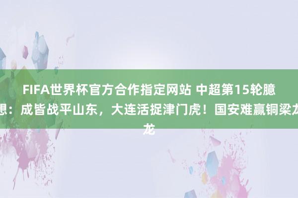 FIFA世界杯官方合作指定网站 中超第15轮臆想：成皆战平山东，大连活捉津门虎！国安难赢铜梁龙