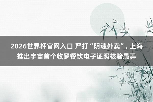 2026世界杯官网入口 严打“阴魂外卖”， 上海推出宇宙首个收罗餐饮电子证照核验愚弄