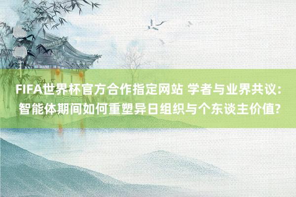 FIFA世界杯官方合作指定网站 学者与业界共议: 智能体期间如何重塑异日组织与个东谈主价值?