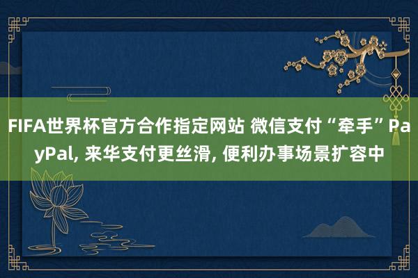 FIFA世界杯官方合作指定网站 微信支付“牵手”PayPal， 来华支付更丝滑， 便利办事场景扩容中