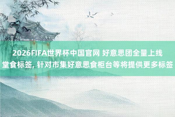 2026FIFA世界杯中国官网 好意思团全量上线堂食标签， 针对市集好意思食柜台等将提供更多标签