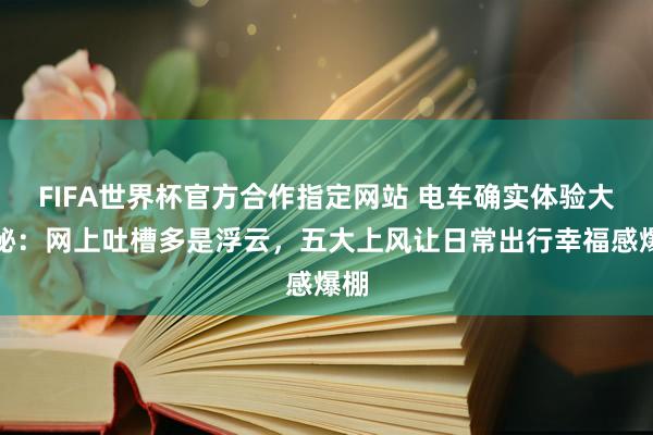 FIFA世界杯官方合作指定网站 电车确实体验大揭秘：网上吐槽多是浮云，五大上风让日常出行幸福感爆棚