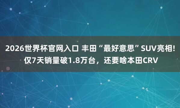 2026世界杯官网入口 丰田“最好意思”SUV亮相! 仅7天销量破1.8万台，还要啥本田CRV