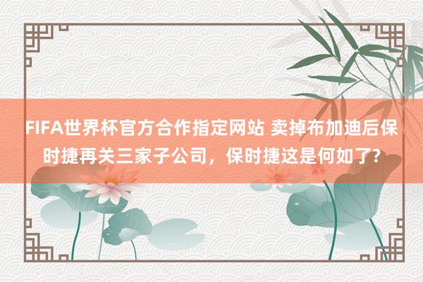 FIFA世界杯官方合作指定网站 卖掉布加迪后保时捷再关三家子公司，保时捷这是何如了?
