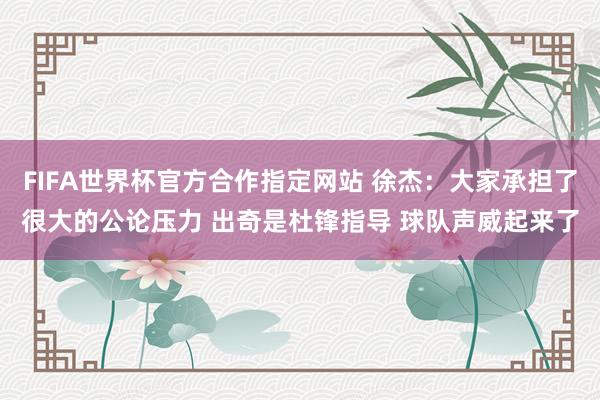 FIFA世界杯官方合作指定网站 徐杰：大家承担了很大的公论压力 出奇是杜锋指导 球队声威起来了