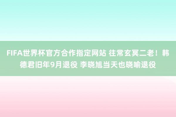 FIFA世界杯官方合作指定网站 往常玄冥二老！韩德君旧年9月退役 李晓旭当天也晓喻退役