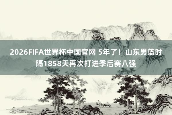 2026FIFA世界杯中国官网 5年了！山东男篮时隔1858天再次打进季后赛八强