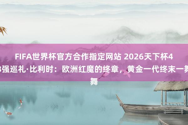 FIFA世界杯官方合作指定网站 2026天下杯48强巡礼·比利时：欧洲红魔的终章，黄金一代终末一舞