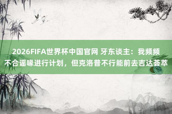 2026FIFA世界杯中国官网 牙东谈主：我频频不合谣喙进行计划，但克洛普不行能前去吉达荟萃