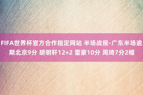 FIFA世界杯官方合作指定网站 半场战报-广东半场逾期北京9分 胡明轩12+2 雷蒙10分 周琦7分2帽