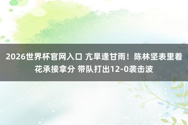 2026世界杯官网入口 亢旱逢甘雨！陈林坚表里着花承接拿分 带队打出12-0袭击波