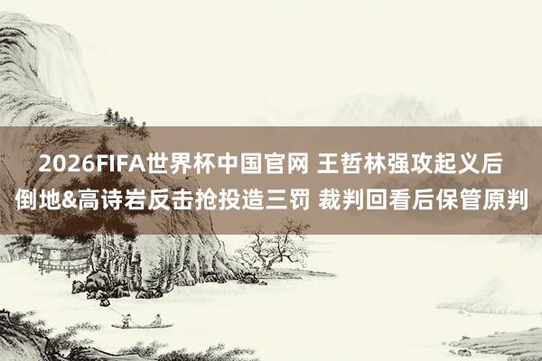2026FIFA世界杯中国官网 王哲林强攻起义后倒地&高诗岩反击抢投造三罚 裁判回看后保管原判