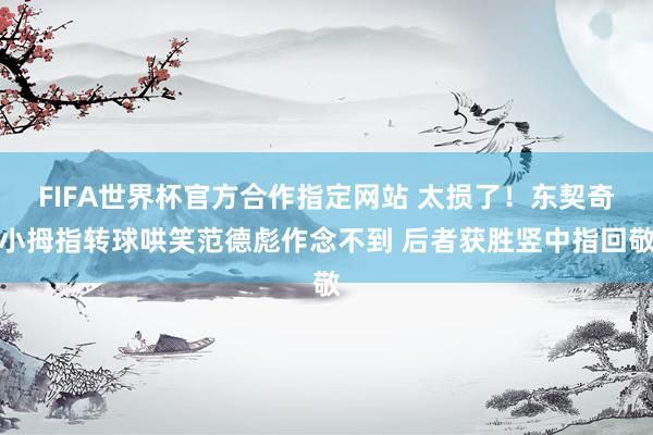 FIFA世界杯官方合作指定网站 太损了！东契奇小拇指转球哄笑范德彪作念不到 后者获胜竖中指回敬