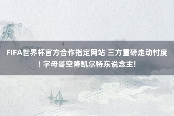 FIFA世界杯官方合作指定网站 三方重磅走动忖度! 字母哥空降凯尔特东说念主!