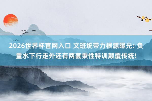 2026世界杯官网入口 文班统带力根源曝光: 负重水下行走外还有两套秉性特训颠覆传统!