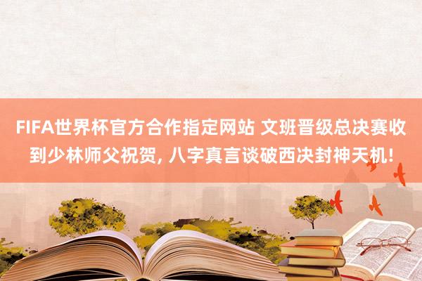 FIFA世界杯官方合作指定网站 文班晋级总决赛收到少林师父祝贺， 八字真言谈破西决封神天机!