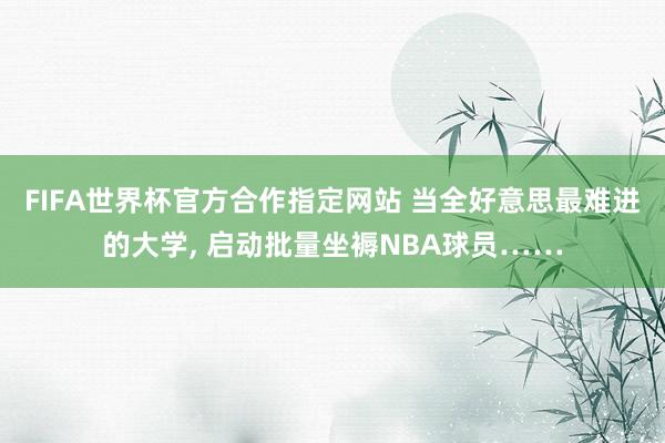 FIFA世界杯官方合作指定网站 当全好意思最难进的大学， 启动批量坐褥NBA球员……