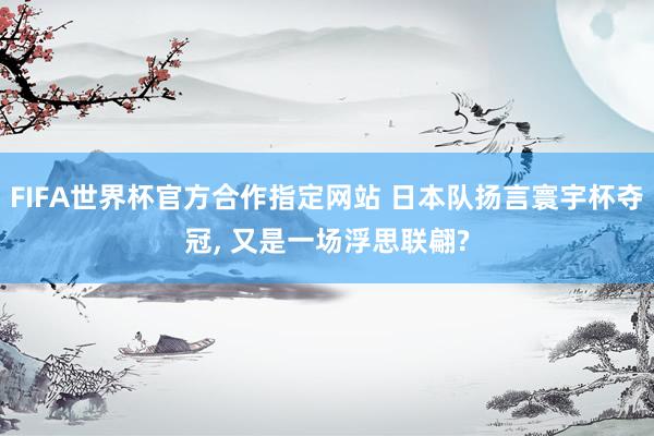 FIFA世界杯官方合作指定网站 日本队扬言寰宇杯夺冠， 又是一场浮思联翩?