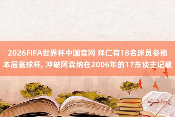 2026FIFA世界杯中国官网 拜仁有18名球员参预本届寰球杯， 冲破阿森纳在2006年的17东谈主记载