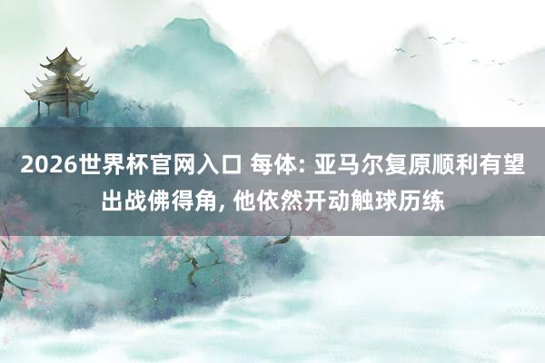 2026世界杯官网入口 每体: 亚马尔复原顺利有望出战佛得角， 他依然开动触球历练