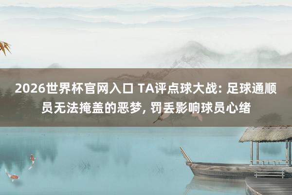 2026世界杯官网入口 TA评点球大战: 足球通顺员无法掩盖的恶梦， 罚丢影响球员心绪