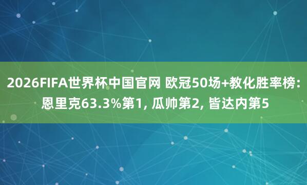2026FIFA世界杯中国官网 欧冠50场+教化胜率榜: 恩里克63.3%第1， 瓜帅第2， 皆达内第5