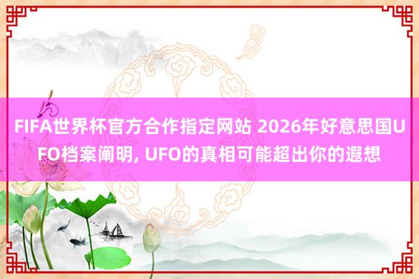 FIFA世界杯官方合作指定网站 2026年好意思国UFO档案阐明， UFO的真相可能超出你的遐想