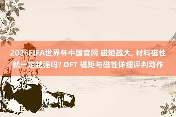 2026FIFA世界杯中国官网 磁矩越大， 材料磁性就一定越强吗? DFT 磁矩与磁性详细评判动作