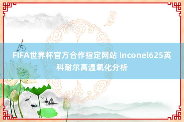 FIFA世界杯官方合作指定网站 Inconel625英科耐尔高温氧化分析