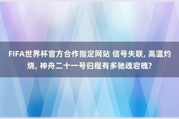 FIFA世界杯官方合作指定网站 信号失联， 高温灼烧， 神舟二十一号归程有多驰魂宕魄?
