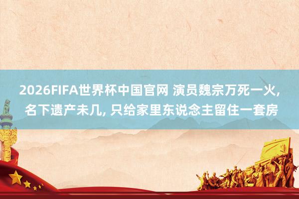 2026FIFA世界杯中国官网 演员魏宗万死一火， 名下遗产未几， 只给家里东说念主留住一套房