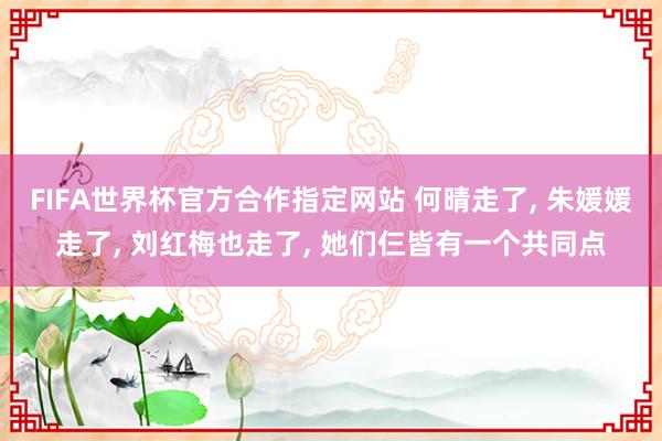 FIFA世界杯官方合作指定网站 何晴走了， 朱媛媛走了， 刘红梅也走了， 她们仨皆有一个共同点