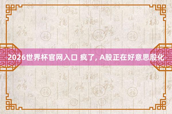 2026世界杯官网入口 疯了， A股正在好意思股化