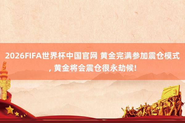 2026FIFA世界杯中国官网 黄金完满参加震仓模式， 黄金将会震仓很永劫候!