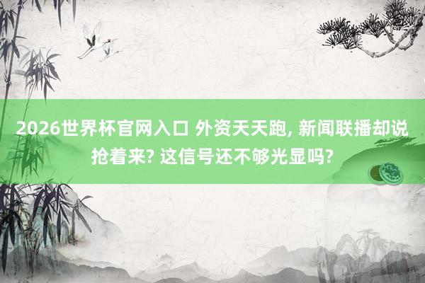 2026世界杯官网入口 外资天天跑， 新闻联播却说抢着来? 这信号还不够光显吗?