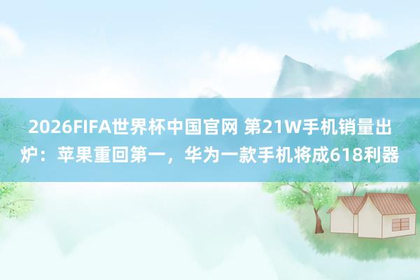 2026FIFA世界杯中国官网 第21W手机销量出炉：苹果重