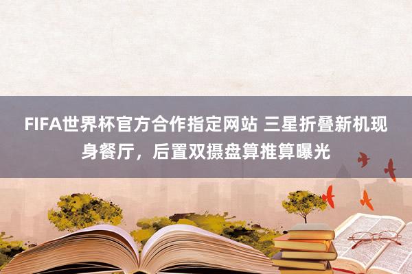FIFA世界杯官方合作指定网站 三星折叠新机现身餐厅，后置双摄盘算推算曝光