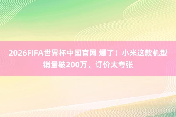 2026FIFA世界杯中国官网 爆了！小米这款机型销量破200万，订价太夸张