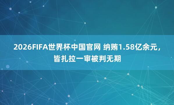 2026FIFA世界杯中国官网 纳贿1.58亿余元，皆扎拉一审被判无期
