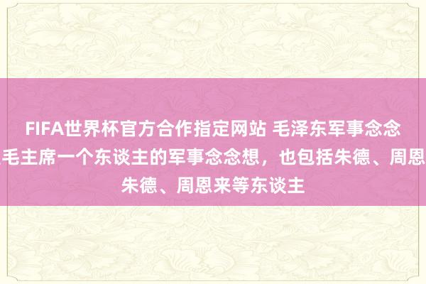 FIFA世界杯官方合作指定网站 毛泽东军事念念想，并不是毛主席一个东谈主的军事念念想，也包括朱德、周恩来等东谈主